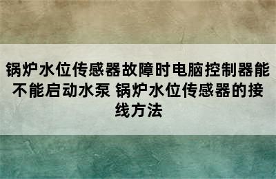 锅炉水位传感器故障时电脑控制器能不能启动水泵 锅炉水位传感器的接线方法